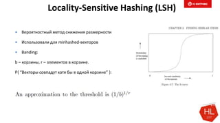 Locality-Sensitive Hashing (LSH)
 Вероятностный метод снижения размерности
 Использовали для minhashed-векторов
 Banding:
b – корзины, r – элементов в корзине.
P{ “Векторы совпадут хотя бы в одной корзине” }:
 