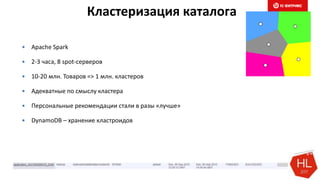 Кластеризация каталога
 Apache Spark
 2-3 часа, 8 spot-серверов
 10-20 млн. Товаров => 1 млн. кластеров
 Адекватные по смыслу кластера
 Персональные рекомендации стали в разы «лучше»
 DynamoDB – хранение кластроидов
 