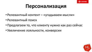Персонализация
•Релевантный контент – «угадываем мысли»
•Релевантный поиск
•Предлагаем то, что клиенту нужно как раз сейчас
•Увеличение лояльности, конверсии
 