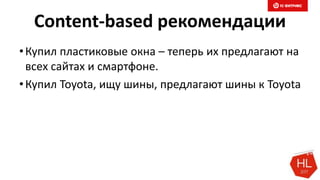 Content-based рекомендации
•Купил пластиковые окна – теперь их предлагают на
всех сайтах и смартфоне.
•Купил Toyota, ищу шины, предлагают шины к Toyota
 