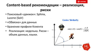 Content-based рекомендации – реализация,
риски
• Поисковый «движок»: Sphinx,
Lucene (Solr)
• «Обвязка» для данных
• Хранение профиля Клиента
• Реализация: неделька. Риски –
объем данных, языки.
 