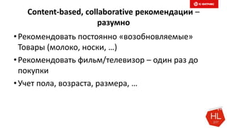 Content-based, collaborative рекомендации –
разумно
•Рекомендовать постоянно «возобновляемые»
Товары (молоко, носки, …)
•Рекомендовать фильм/телевизор – один раз до
покупки
•Учет пола, возраста, размера, …
 