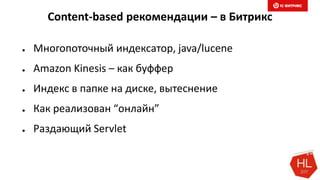 Content-based рекомендации – в Битрикс
● Многопоточный индексатор, java/lucene
● Amazon Kinesis – как буффер
● Индекс в папке на диске, вытеснение
● Как реализован “онлайн”
● Раздающий Servlet
 