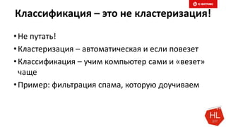 Классификация – это не кластеризация!
•Не путать!
•Кластеризация – автоматическая и если повезет
•Классификация – учим компьютер сами и «везет»
чаще
•Пример: фильтрация спама, которую доучиваем
 