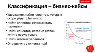 Классификация – бизнес-кейсы
• Удержание: найти клиентов, которые
скоро уйдут (churn-rate)
• Найти клиентов, готовых стать
платными
• Найти клиентов, которые готовы
купить новую услугу
• Найти готовых уволиться
• Определить у клиента пол!
 