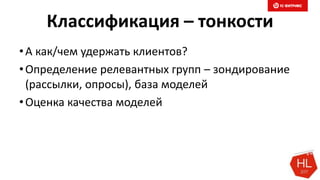 Классификация – тонкости
•А как/чем удержать клиентов?
•Определение релевантных групп – зондирование
(рассылки, опросы), база моделей
•Оценка качества моделей
 