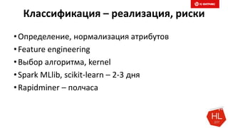 Классификация – реализация, риски
•Определение, нормализация атрибутов
•Feature engineering
•Выбор алгоритма, kernel
•Spark MLlib, scikit-learn – 2-3 дня
•Rapidminer – полчаса
 