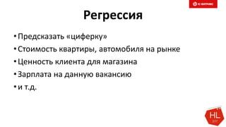 Регрессия
•Предсказать «циферку»
•Стоимость квартиры, автомобиля на рынке
•Ценность клиента для магазина
•Зарплата на данную вакансию
•и т.д.
 