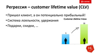Регрессия – customer lifetime value (CLV)
•Пришел клиент, а он потенциально прибыльный!
•Система лояльности, удержания
•Подарки, скидки, …
 