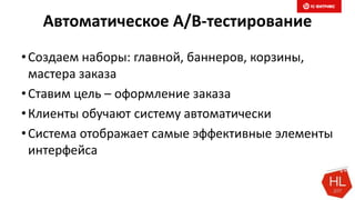 Автоматическое A/B-тестирование
•Создаем наборы: главной, баннеров, корзины,
мастера заказа
•Ставим цель – оформление заказа
•Клиенты обучают систему автоматически
•Система отображает самые эффективные элементы
интерфейса
 