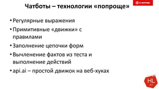 Чатботы – технологии «попроще»
•Регулярные выражения
•Примитивные «движки» с
правилами
•Заполнение цепочки форм
•Вычленение фактов из теста и
выполнение действий
•api.ai – простой движок на веб-хуках
 