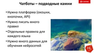 Чатботы – подводные камни
•Нужна платформа (окошки,
кнопочки, API)
•Нужно писать много
правил
•Отдельные правила для
каждого языка
•Нужно много данных для
обучения нейросетей
 