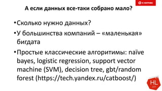 А если данных все-таки собрано мало?
•Сколько нужно данных?
•У большинства компаний – «маленькая»
бигдата
•Простые классические алгоритимы: naïve
bayes, logistic regression, support vector
machine (SVM), decision tree, gbt/random
forest (https://tech.yandex.ru/catboost/)
 