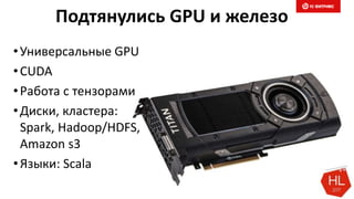 Подтянулись GPU и железо
•Универсальные GPU
•CUDA
•Работа с тензорами
•Диски, кластера:
Spark, Hadoop/HDFS,
Amazon s3
•Языки: Scala
 