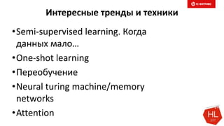 Интересные тренды и техники
•Semi-supervised learning. Когда
данных мало…
•One-shot learning
•Переобучение
•Neural turing machine/memory
networks
•Attention
 