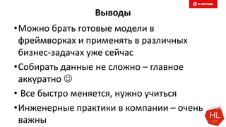 Выводы
•Можно брать готовые модели в
фреймворках и применять в различных
бизнес-задачах уже сейчас
•Собирать данные не сложно – главное
аккуратно 
• Все быстро меняется, нужно учиться
•Инженерные практики в компании – очень
важны
 