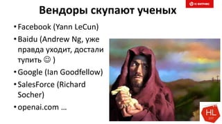 Вендоры скупают ученых
•Facebook (Yann LeCun)
•Baidu (Andrew Ng, уже
правда уходит, достали
тупить  )
•Google (Ian Goodfellow)
•SalesForce (Richard
Socher)
•openai.com …
 