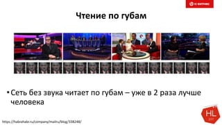 Чтение по губам
•Сеть без звука читает по губам – уже в 2 раза лучше
человека
https://habrahabr.ru/company/mailru/blog/338248/
 