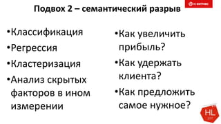 Подвох 2 – семантический разрыв
•Классификация
•Регрессия
•Кластеризация
•Анализ скрытых
факторов в ином
измерении
•Как увеличить
прибыль?
•Как удержать
клиента?
•Как предложить
самое нужное?
 