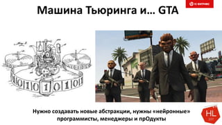 Машина Тьюринга и… GTA
Нужно создавать новые абстракции, нужны «нейронные»
программисты, менеджеры и прОдукты
 