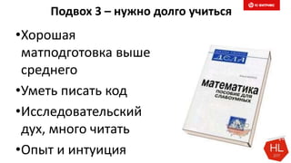 Подвох 3 – нужно долго учиться
•Хорошая
матподготовка выше
среднего
•Уметь писать код
•Исследовательский
дух, много читать
•Опыт и интуиция
 