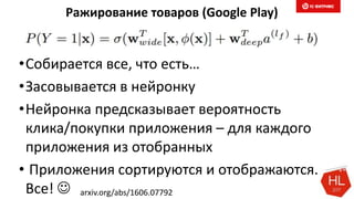 arxiv.org/abs/1606.07792
•Собирается все, что есть…
•Засовывается в нейронку
•Нейронка предсказывает вероятность
клика/покупки приложения – для каждого
приложения из отобранных
• Приложения сортируются и отображаются.
Все! 
Ражирование товаров (Google Play)
 