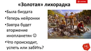 «Золотая» лихорадка
•Была бигдата
•Теперь нейронки
•Завтра будет
вторжение
инопланетян 
•Что происходит,
успеть или забИть?
 