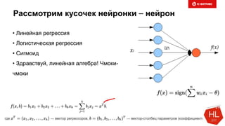 Рассмотрим кусочек нейронки – нейрон
• Линейная регрессия
• Логистическая регрессия
• Сигмоид
• Здравствуй, линейная алгебра! Чмоки-
чмоки
 
