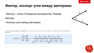 Вектор, косинус угла между векторами
• Вектор – точка в N-мерном пространстве. Размер
вектора.
• Косинус угла между векторами
 