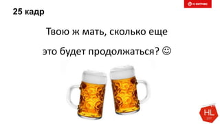 25 кадр
Твою ж мать, сколько еще
это будет продолжаться? 
 