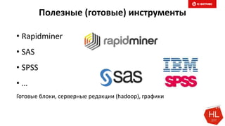 Полезные (готовые) инструменты
• Rapidminer
• SAS
• SPSS
• …
Готовые блоки, серверные редакции (hadoop), графики
 