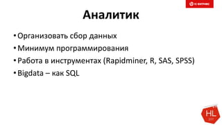 Аналитик
•Организовать сбор данных
•Минимум программирования
•Работа в инструментах (Rapidminer, R, SAS, SPSS)
•Bigdata – как SQL
 