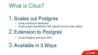 What is Citus?
1.Scales out Postgres
2.Extension to Postgres
3.Available in 3 Ways
• Using sharding & replication
• Query engine parallelizes SQL queries across many nodes
• Using Postgres extension APIs
 