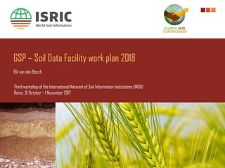 GSP – Soil Data Facility work plan 2018
Rik van den Bosch
Third workshop of the International Network of Soil Information Institutions (INSII)
Rome, 31 October - 1 November 2017
 