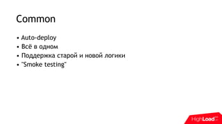 Common
• Auto-deploy
• Всё в одном
• Поддержка старой и новой логики
• "Smoke testing"
 