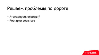 Решаем проблемы по дороге
• Атомарность операций
• Рестарты сервисов
 