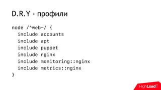 D.R.Y - профили
node /^web-/ {
include accounts
include apt
include puppet
include nginx
include monitoring::nginx
include metrics::nginx
}
 