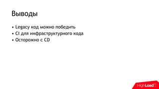 Выводы
• Legacy код можно победить
• CI для инфраструктурного кода
• Осторожно с CD
 
