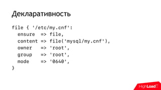 Декларативность
file { '/etc/my.cnf':
ensure => file,
content => file('mysql/my.cnf'),
owner => 'root',
group => 'root',
mode => '0640',
}
 