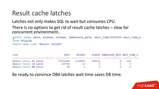 Result cache latches
Latches not only makes SQL to wait but consumes CPU.
There is no options to get rid of result cache latches – slow for
concurrent environment..
Be ready to convince DBA latches wait time saves DB time.
 