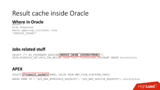Result cache inside Oracle
Where in Oracle
Jobs related stuff
SELECT /*+ NO_STATEMENT_QUEUING RESULT_CACHE (SYSOBJ=TRUE) *...