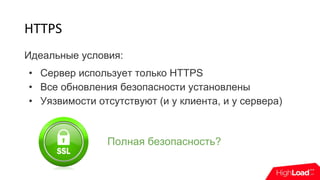 HTTPS
Идеальные условия:
• Сервер использует только HTTPS
• Все обновления безопасности установлены
• Уязвимости отсутствуют (и у клиента, и у сервера)
Полная безопасность?
 