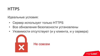 HTTPS
Идеальные условия:
• Сервер использует только HTTPS
• Все обновления безопасности установлены
• Уязвимости отсутствуют (и у клиента, и у сервера)
Не совсем
 