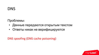 DNS
Проблемы:
• Данные передаются открытым текстом
• Ответы никак не верифицируются
DNS spoofing (DNS cache poisoning)
 