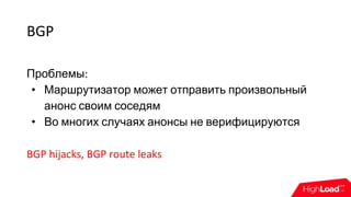 BGP
Проблемы:
• Маршрутизатор может отправить произвольный
анонс своим соседям
• Во многих случаях анонсы не верифицируются
BGP hijacks, BGP route leaks
 