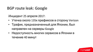 BGP route leak: Google
Инцидент 25 апреля 2017:
• Утечка около 135к префиксов в сторону Verizon
• Трафик, предназначенный для Японии, был
направлен на серверы Google
• Недоступность многих сервисов в Японии в
течение 40 минут
 