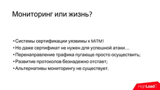 Мониторинг или жизнь?
•Системы сертификации уязвимы к MiTM!
•Но даже сертификат не нужен для успешной атаки…
•Перенаправление трафика пугающе просто осуществить;
•Развитие протоколов безнадежно отстает;
•Альтернативы мониторингу не существует.
 