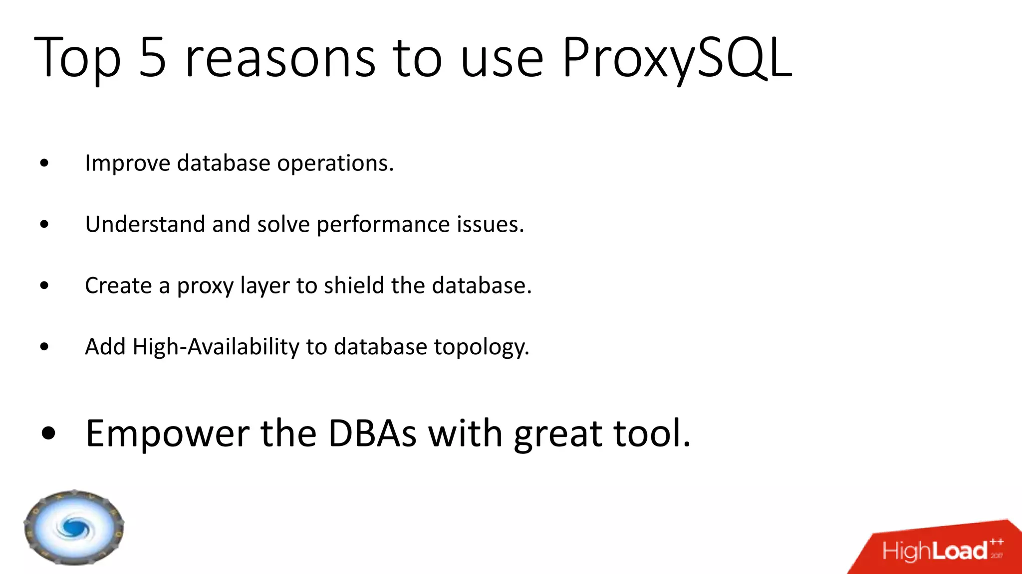 Top 5 reasons to use ProxySQL
• Improve database operations.
• Understand and solve performance issues.
• Create a proxy layer to shield the database.
• Add High-Availability to database topology.
• Empower the DBAs with great tool.
 