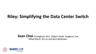 Riley:	Simplifying	the	Data	Center	Switch
Sean	Choi,	Changhoon Kim, Robert	Soulé,	Jongkeun Lee
Milad Sharif,	Xin	Jin and	Nick	McKeown
 