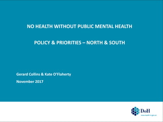 NO HEALTH WITHOUT PUBLIC MENTAL HEALTH
POLICY & PRIORITIES – NORTH & SOUTH
Gerard Collins & Kate O’Flaherty
November 2017
 